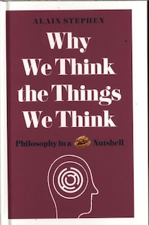 Why We Think The Things We Think: Philosophy In A Nutshell