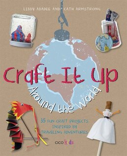 Craft It Up Around the World: 35 Fun Craft Projects Inspired By Traveling Adventures