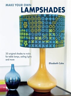 Make Your Own Lampshades: 35 Original Shades to Make for Table Lamps, Ceiling Lights and More