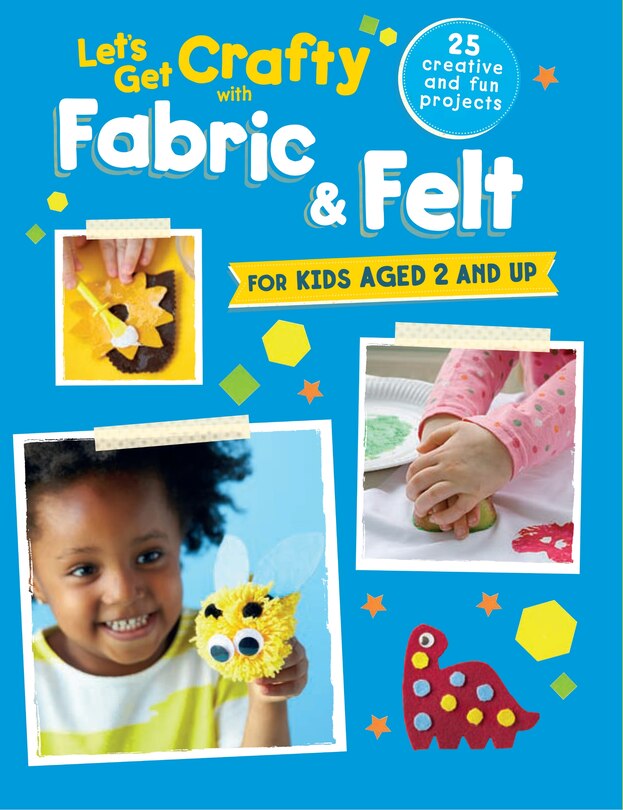 Let's Get Crafty with Fabric & Felt: 25 Creative And Fun Projects For Kids Aged 2 And Up