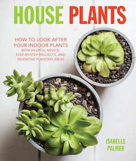 House Plants: How to look after your indoor plants: with helpful advice, step-by-step projects, and inventive planting ideas