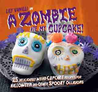 A Zombie Ate My Cupcake!: 25 deliciously weird cupcake recipes for Halloween and other spooky occasions by Lily Vanilli