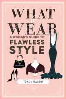 What To Wear: A Woman's Guide To Flawless Style by Tracy Martin