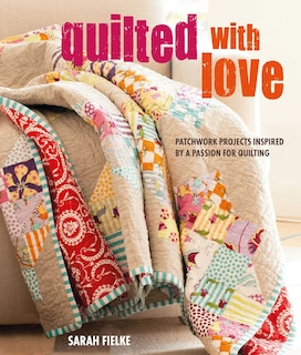 Quilted With Love: Patchwork Projects Inspired By A Passion For Quilting