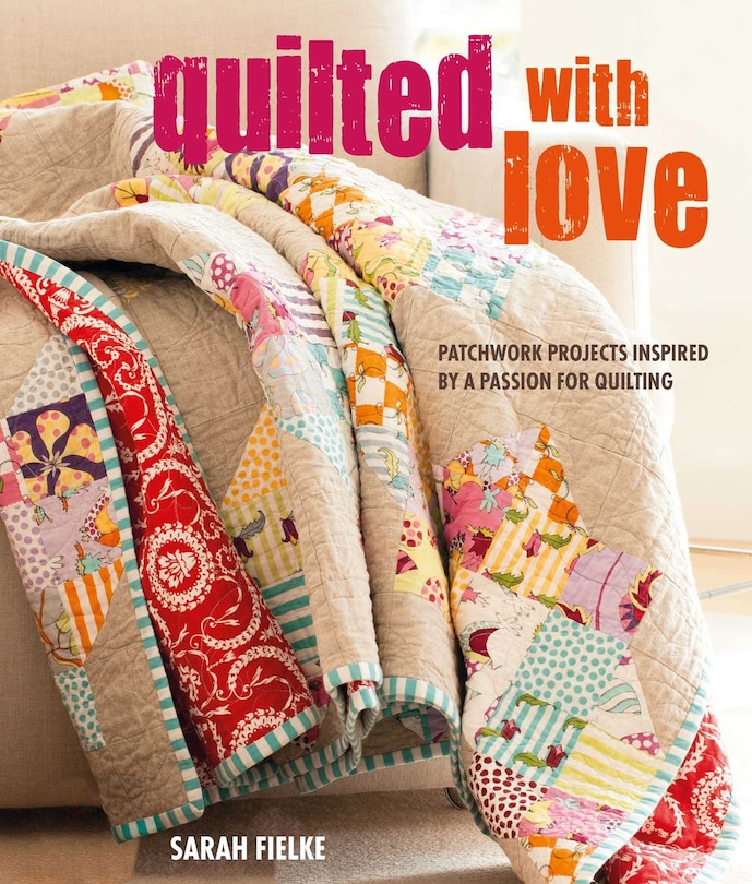 Quilted With Love: Patchwork Projects Inspired By A Passion For Quilting