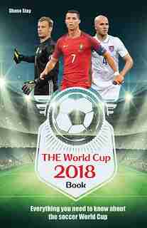 The World Cup 2018 Book: Everything You Need To Know About The Soccer World Cup by Shane Stay