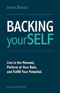 Backing Yourself: Live In The Moment, Perform At Your Best, And Fulfill Your Potential