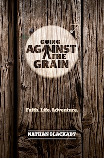 Going Against The Grain: Faith. Life. Adventure