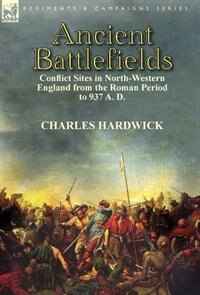 Ancient Battlefields: Conflict Sites In North-western England From The Roman Period To 937 A. D.