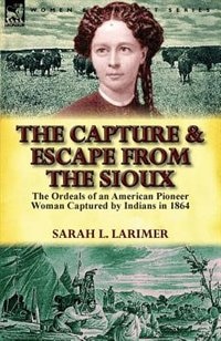 The Capture And Escape From The Sioux: The Ordeals Of An American Pioneer Woman Captured By Indians In 1864