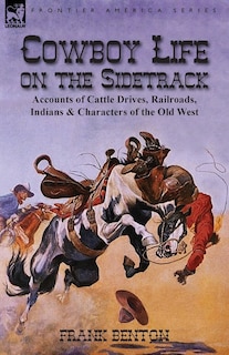 Cowboy Life On The Sidetrack: Accounts Of Cattle Drives, Railroads, Indians & Characters Of The Old West