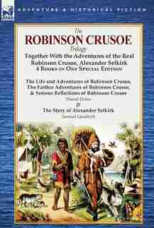 The Robinson Crusoe Trilogy: Together With The Adventures Of The Real Robinson Crusoe, Alexander Selkirk 4 Books In One Special by Daniel Defoe