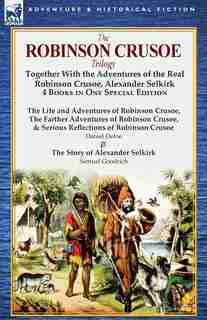The Robinson Crusoe Trilogy: Together With The Adventures Of The Real Robinson Crusoe, Alexander Selkirk 4 Books In One Special by Daniel Defoe