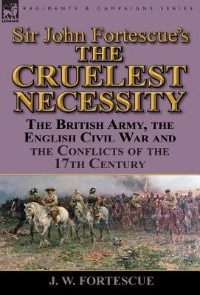 Sir John Fortescue's 'The Cruelest Necessity': The British Army, the English Civil War and the Conflicts of the 17th Century