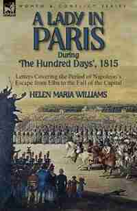A Lady in Paris During 'The Hundred Days', 1815-Letters Covering the Period of Napoleon's Escape from Elba to the Fall of the Capital by Helen Maria Williams