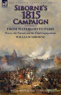 Siborne's 1815 Campaign: Volume 3-From Waterloo to Paris, Wavre, the Pursuit and the Final Engagements