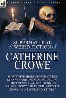 The Collected Supernatural and Weird Fiction of Catherine Crowe: Thirty-Five Short Stories of the Strange and Unusual Including the 'Evening Tales', 'The Swiss Lady's Story', The Dutch Officer's Story' and 'My Friend's Story'