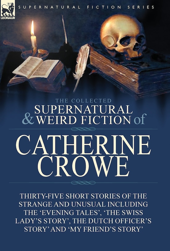 The Collected Supernatural and Weird Fiction of Catherine Crowe: Thirty-Five Short Stories of the Strange and Unusual Including the 'Evening Tales', 'The Swiss Lady's Story', The Dutch Officer's Story' and 'My Friend's Story'