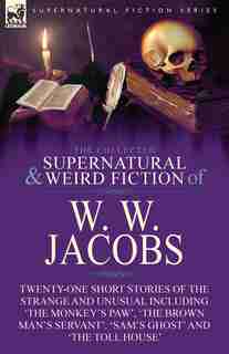 The Collected Supernatural And Weird Fiction Of W. W. Jacobs: Twenty-one Short Stories Of The Strange And Unusual Including 'the Monkey's Paw', 'the Brown Man's by W W Jacobs
