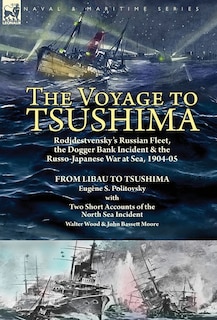 The Voyage to Tsushima: Rodjdestvensky's Russian Fleet, the Dogger Bank Incident & the Russo-Japanese War at Sea, 1904-05-From Libau to Tsushima with Two Short Accounts of the North Sea Incident