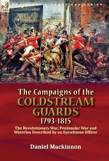 The Campaigns of the Coldstream Guards, 1793-1815: the Revolutionary War, Peninsular War and Waterloo Described by an Eyewitness Officer