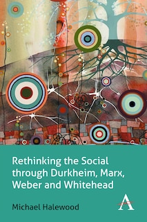 Front cover_Rethinking the Social through Durkheim, Marx, Weber and Whitehead