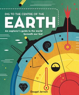 Dig To The Centre Of The Earth: An Explorer's Guide To The World Beneath Our Feet