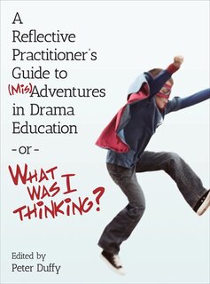Front cover_A Reflective Practitioner's Guide to (Mis)Adventures in Drama Education - or - What Was I Thinking?