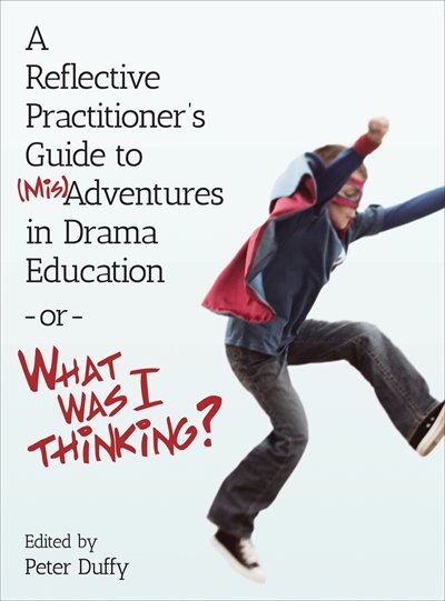 Front cover_A Reflective Practitioner's Guide to (Mis)Adventures in Drama Education - or - What Was I Thinking?