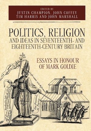 Politics, Religion and Ideas in Seventeenth- and Eighteenth-Century Britain: Essays in Honour of Mark Goldie