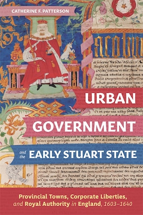 Urban Government and the Early Stuart State: Provincial Towns, Corporate Liberties, and Royal Authority in England, 1603-1640