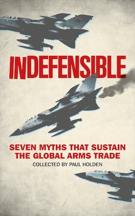 Indefensible: Seven Myths That Sustain The Global Arms Trade