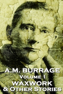 A.M. Burrage - The Waxwork & Other Stories: Classics From The Master Of Horror Fiction