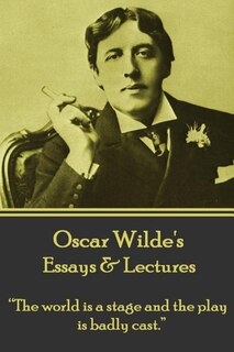 Oscar Wilde - Essays & Lectures: the World Is a Stage and the Play Is Badly Cast.