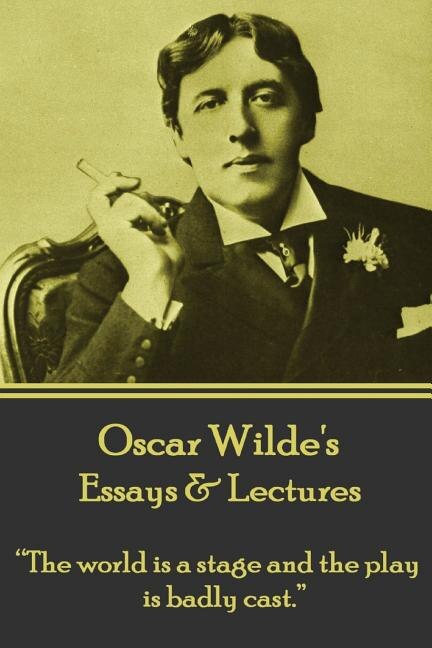 Oscar Wilde - Essays & Lectures: the World Is a Stage and the Play Is Badly Cast.