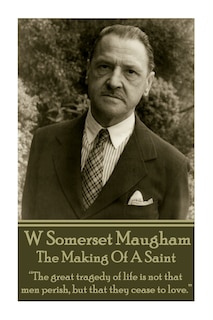 W. Somerset Maugham - The Making Of A Saint: The great tragedy of life is not that men perish, but that they cease to love.