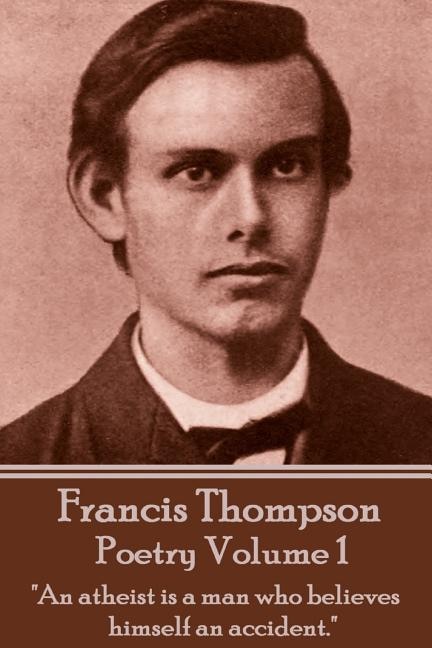 The Poetry Of Francis Thompson - Volume 1: An atheist is a man who believes himself an accident.