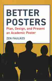 Better Posters: Plan, Design And Present An Academic Poster by Zen Faulkes