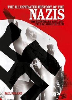 The Illustrated History Of The Nazis: The Nightmare Rise And Fall Of Adolf Hitler
