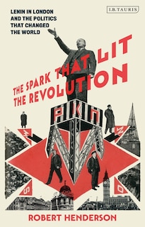 The Spark That Lit The Revolution: Lenin In London And The Politics That Changed The World