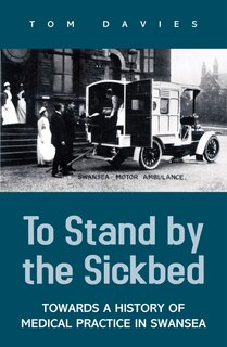 To Stand By The Sick Bed: Towards A History Of Medical Practice In Swansea