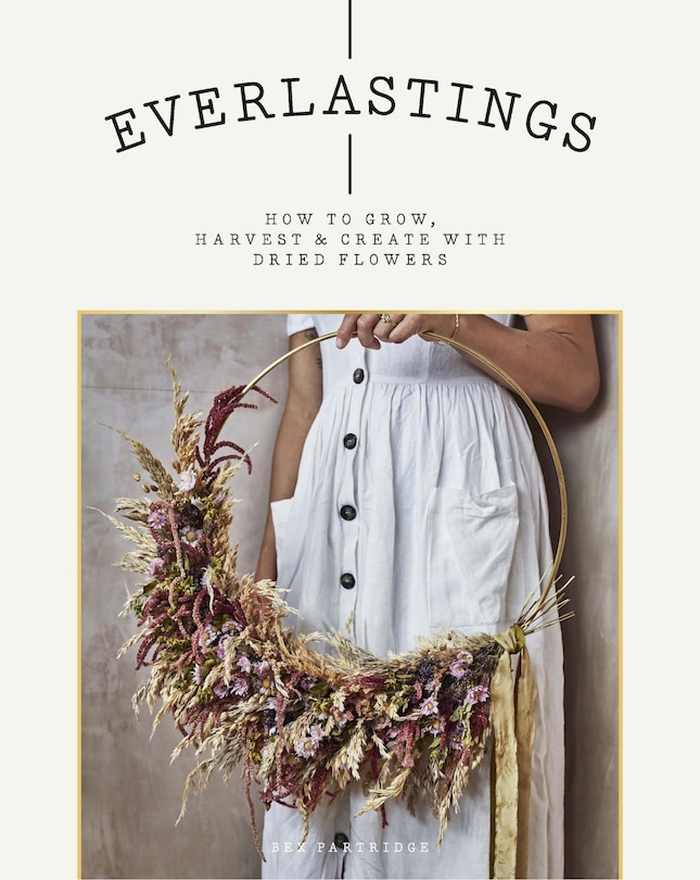 Everlastings: How To Grow, Harvest And Create With Dried Flowers