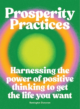 Prosperity Practices: Harnessing the Power of Positive Thinking to Get the Life You Want