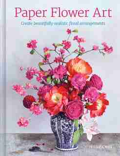 Paper Flower Art: Create Beautifully Realistic Floral Arrangement by Jessie Chui