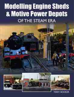 Modelling Engine Sheds & Motive Power Depots Of The Steam Era by Terry Booker