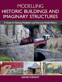 Modelling Historic Buildings And Imaginary Structures: A Guide For Railway Modellers And Diorama Model Makers by David Wright