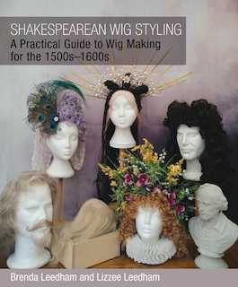 Shakespearean Wig Styling: A Practical Guide To Wig Making For The 1500s-1600s