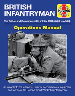 British Infantryman Operations Manual: The British and Commonwealth soldier 1939-1945 (all models) - An insight into the weapons, uniform, accoutrements, equipment and tactics of the Second World War British infantryman