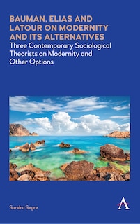 Front cover_Bauman, Elias And Latour On Modernity And Its Alternatives