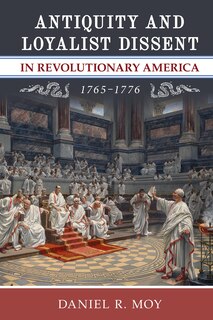 Front cover_Antiquity and Loyalist Dissent in Revolutionary America, 1765–1776